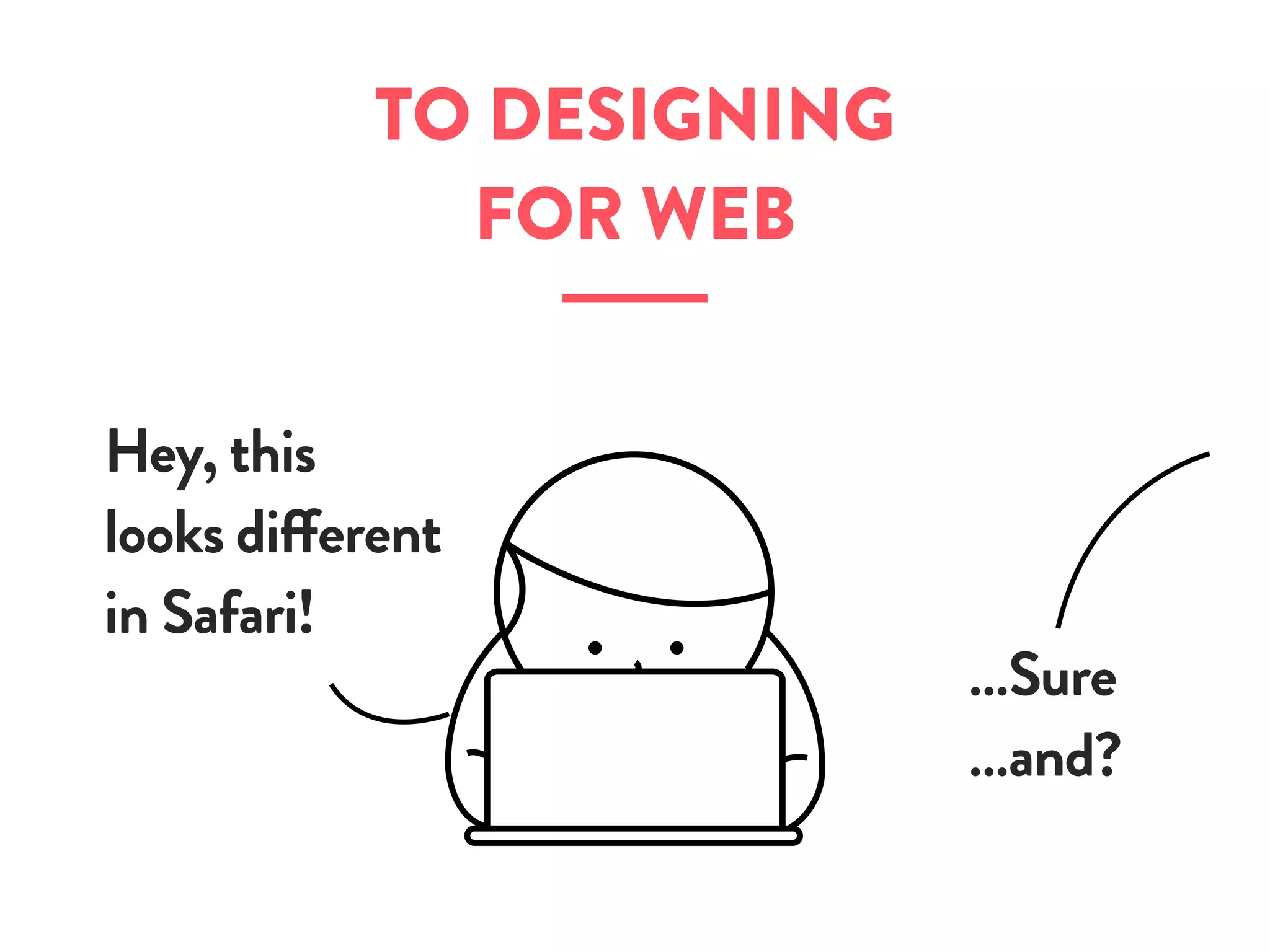 TO DESIGNING
FOR WEB
Hey, this
looks different
in Safari!
…Sure
…and?
 