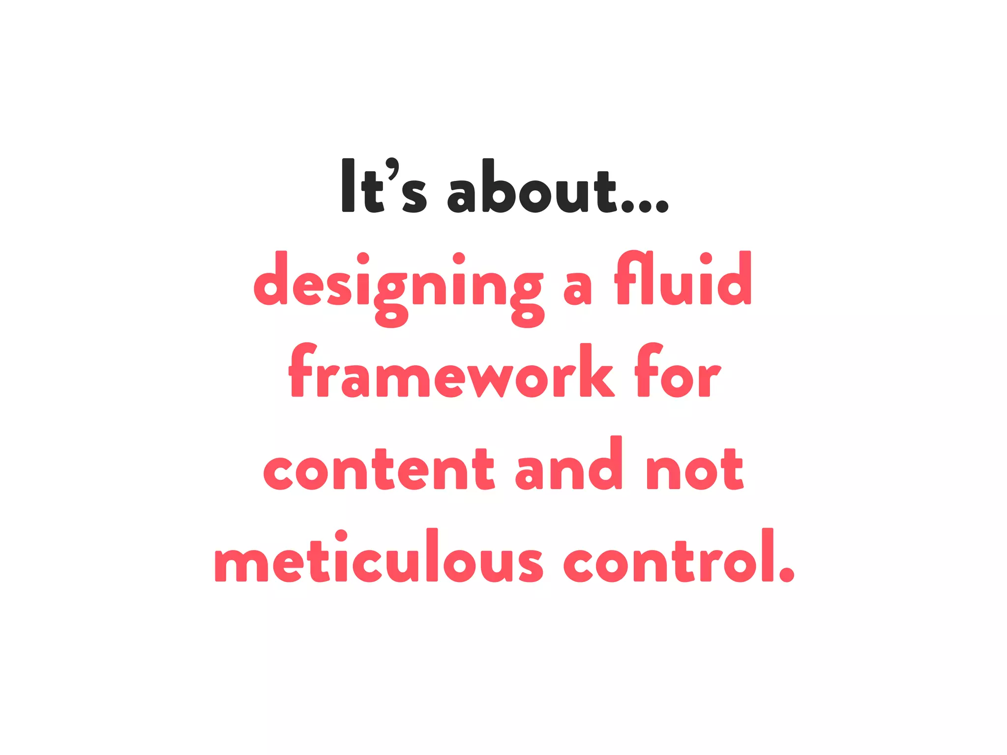 It’s about…
designing a fluid
framework for
content and not
meticulous control.
 
