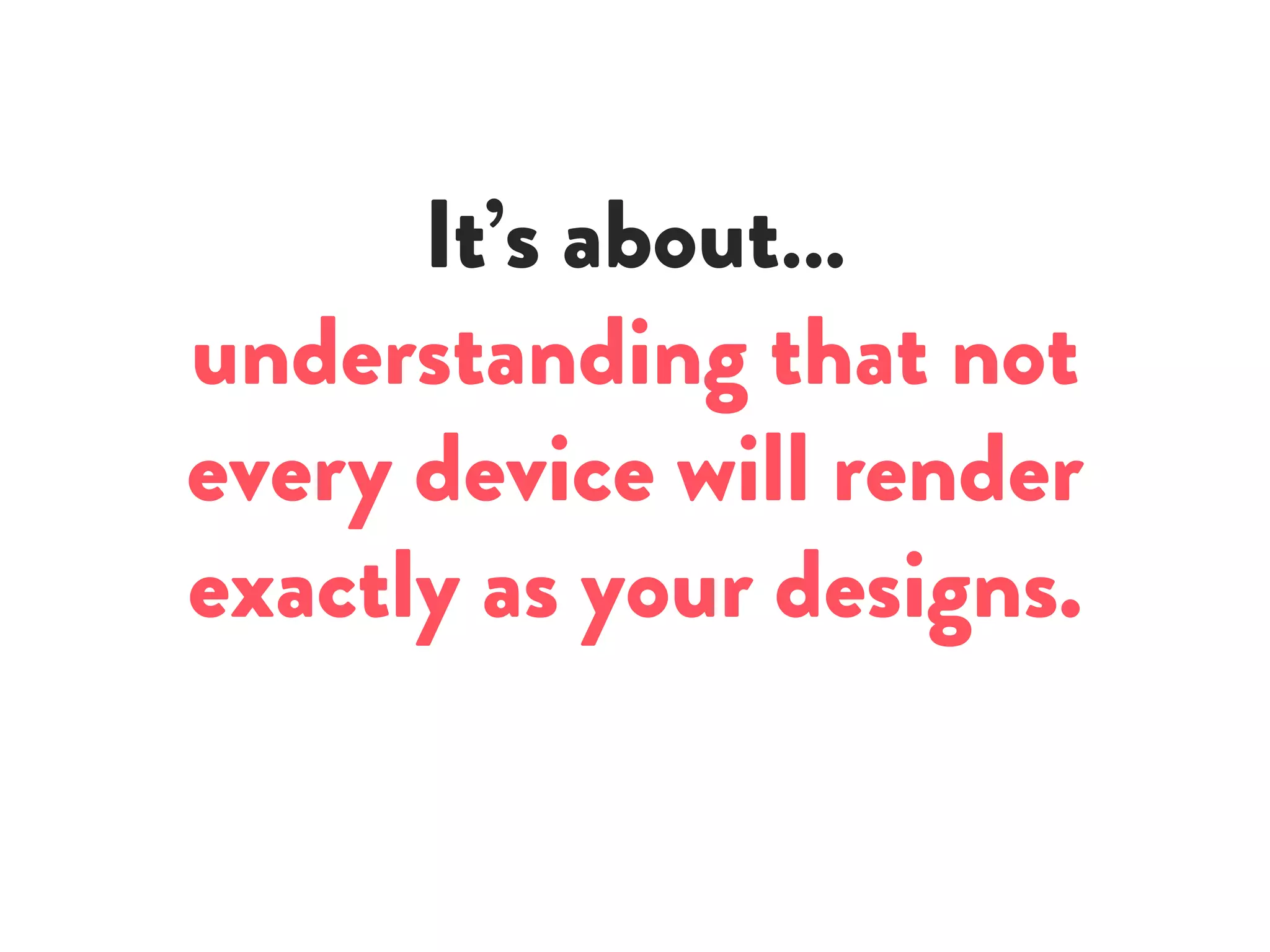 It’s about…
understanding that not
every device will render
exactly as your designs.
 