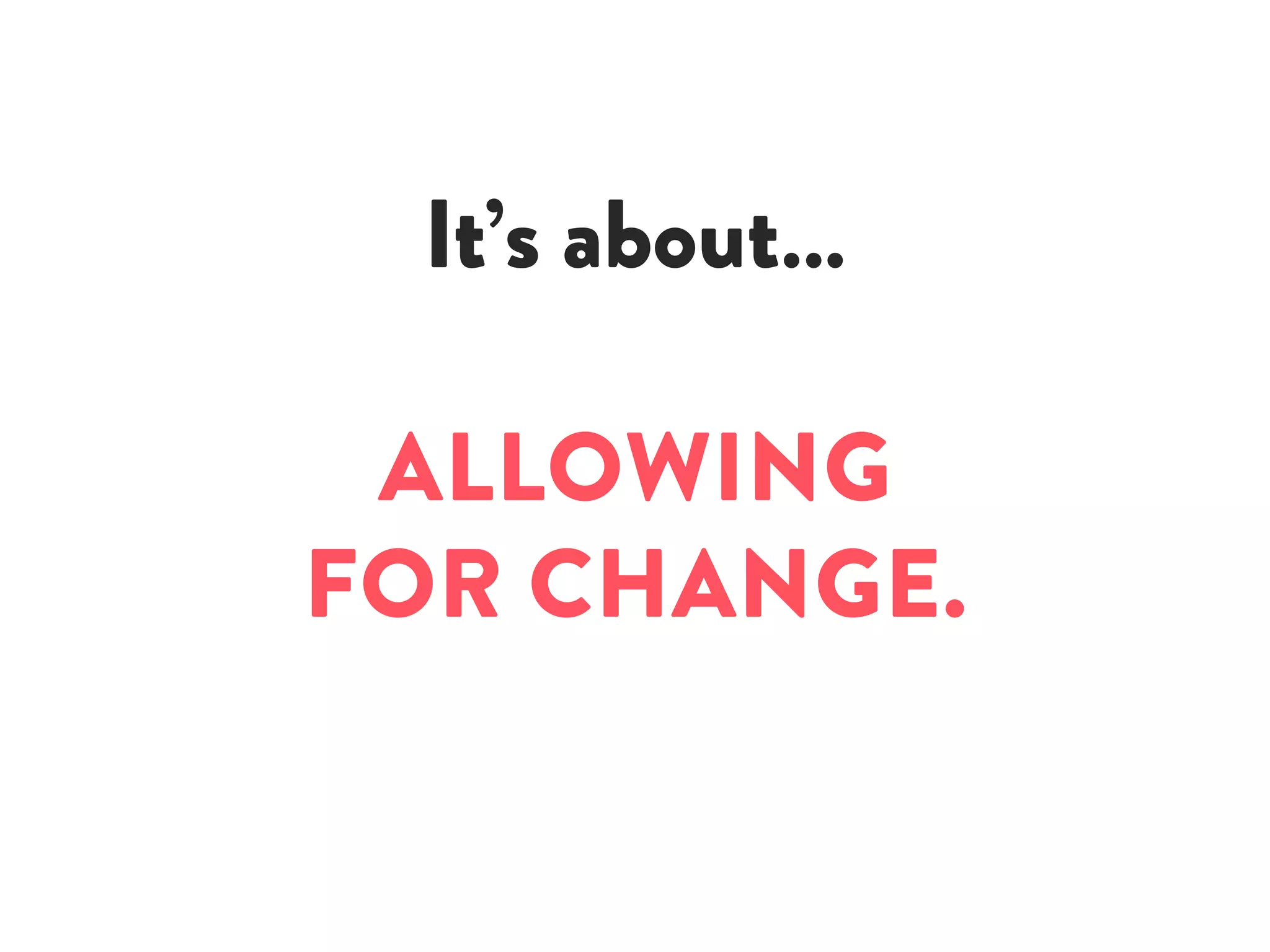It’s about…
ALLOWING
FOR CHANGE.
 