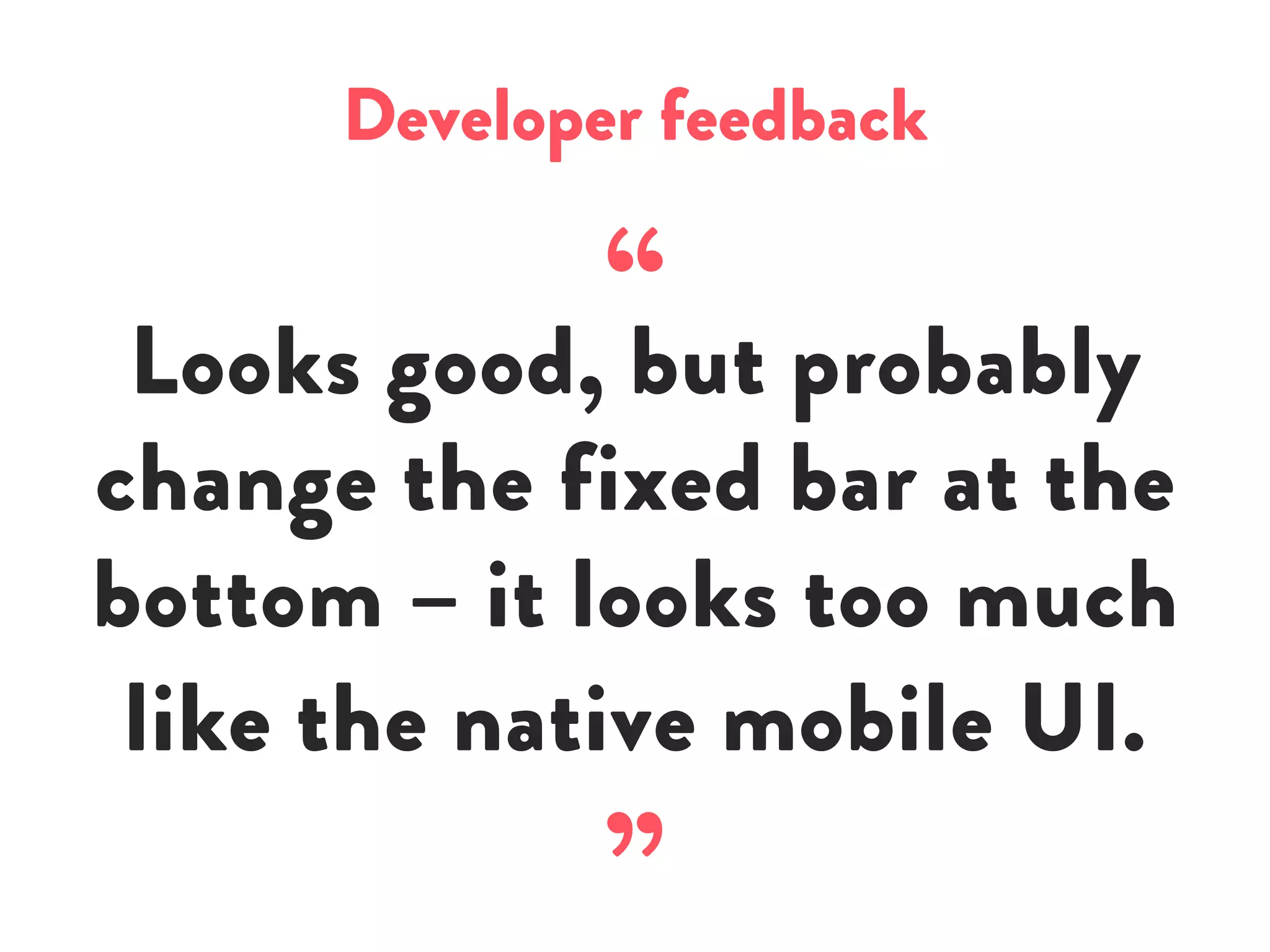 Developer feedback
“Looks good, but probably
change the fixed bar at the
bottom – it looks too much
like the native mobile UI.
”
 