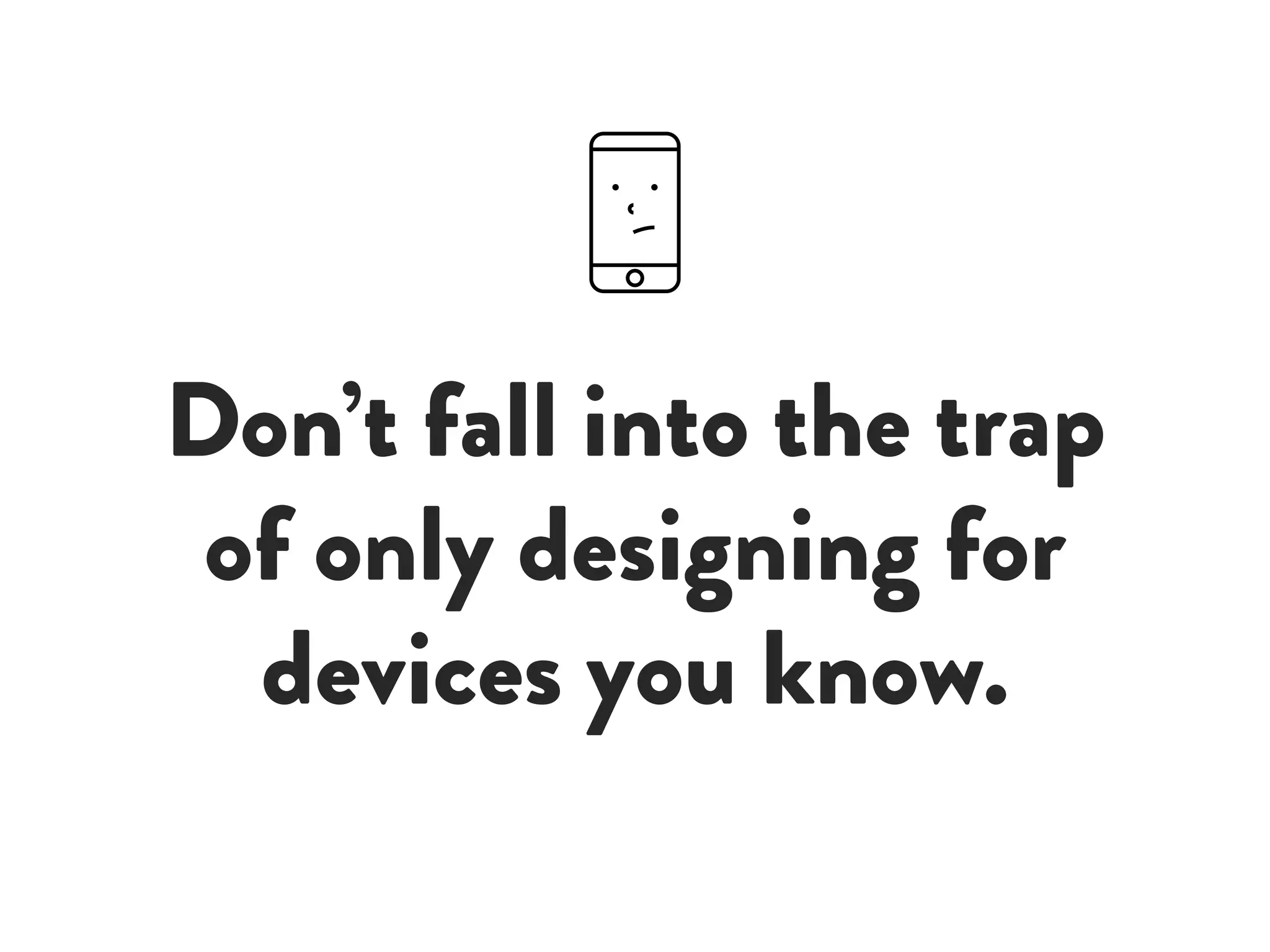 Don’t fall into the trap
of only designing for
devices you know.
 