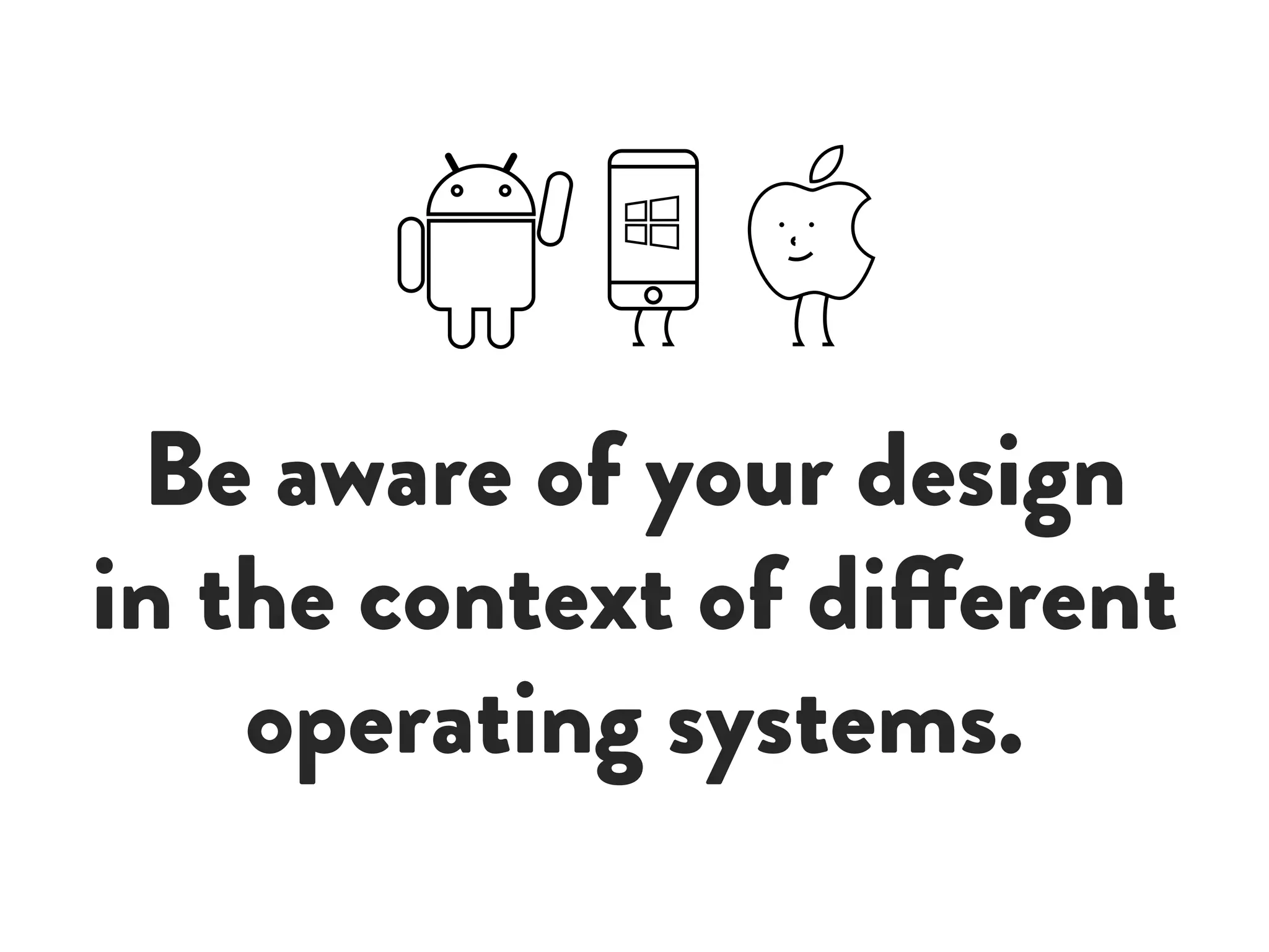 Be aware of your design
in the context of different
operating systems.
 