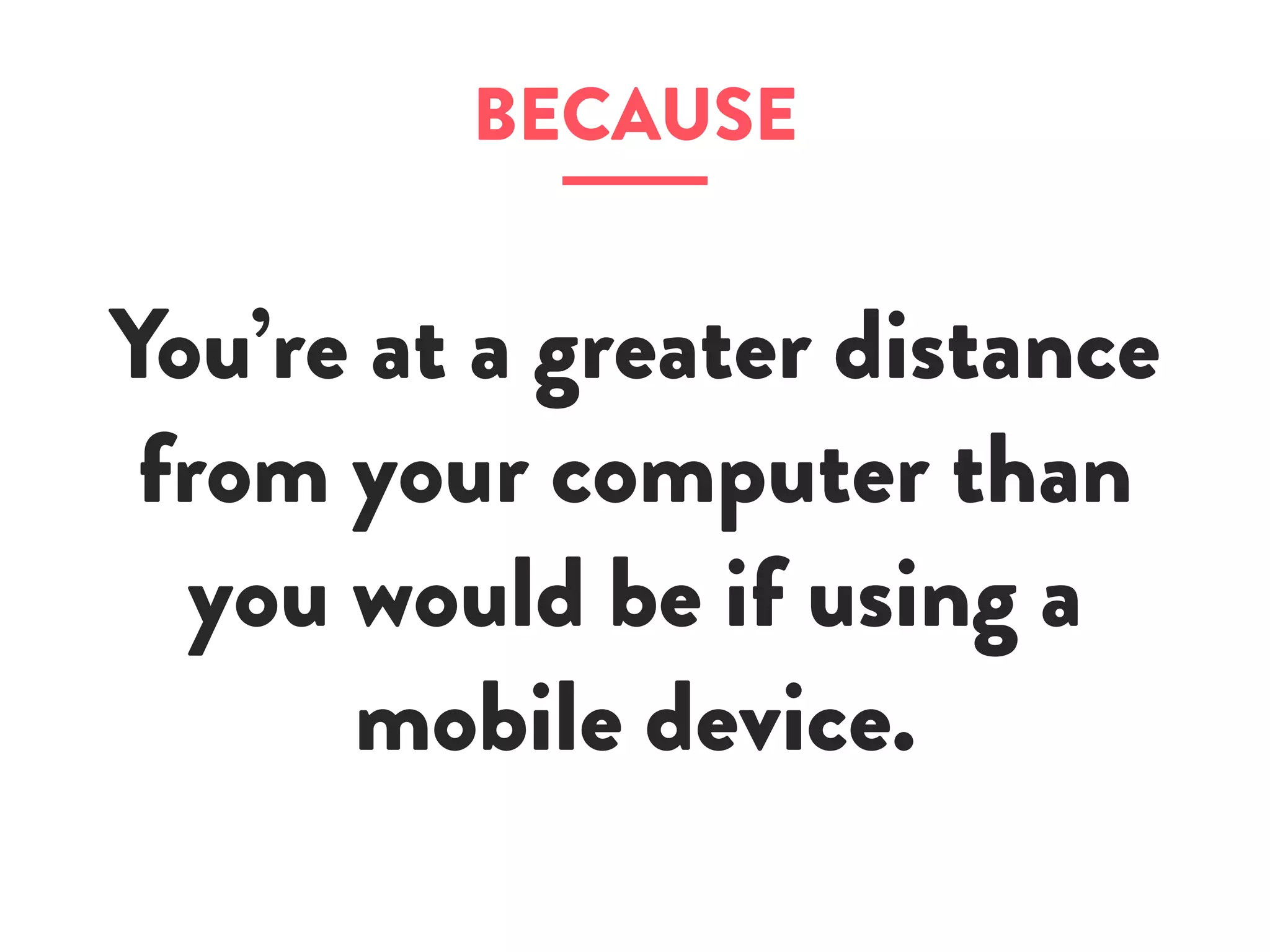 BECAUSE
You’re at a greater distance
from your computer than
you would be if using a
mobile device.
 