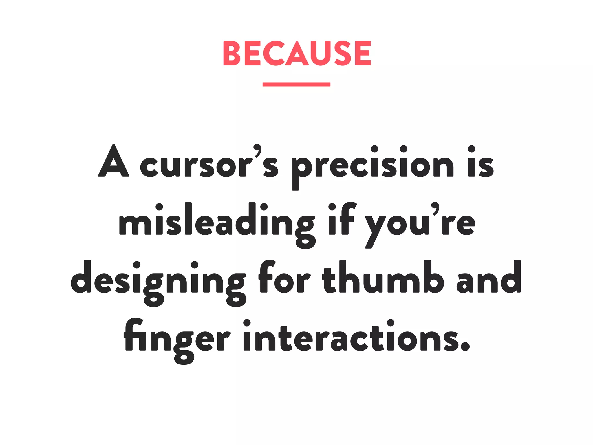 BECAUSE
A cursor’s precision is
misleading if you’re
designing for thumb and
finger interactions.
 