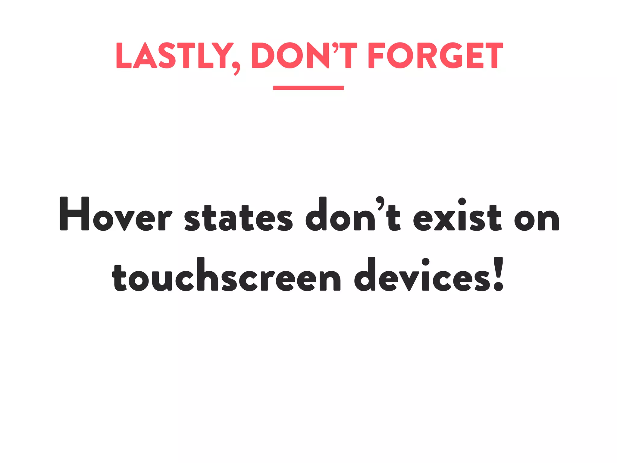 LASTLY, DON’T FORGET
Hover states don’t exist on
touchscreen devices!
 