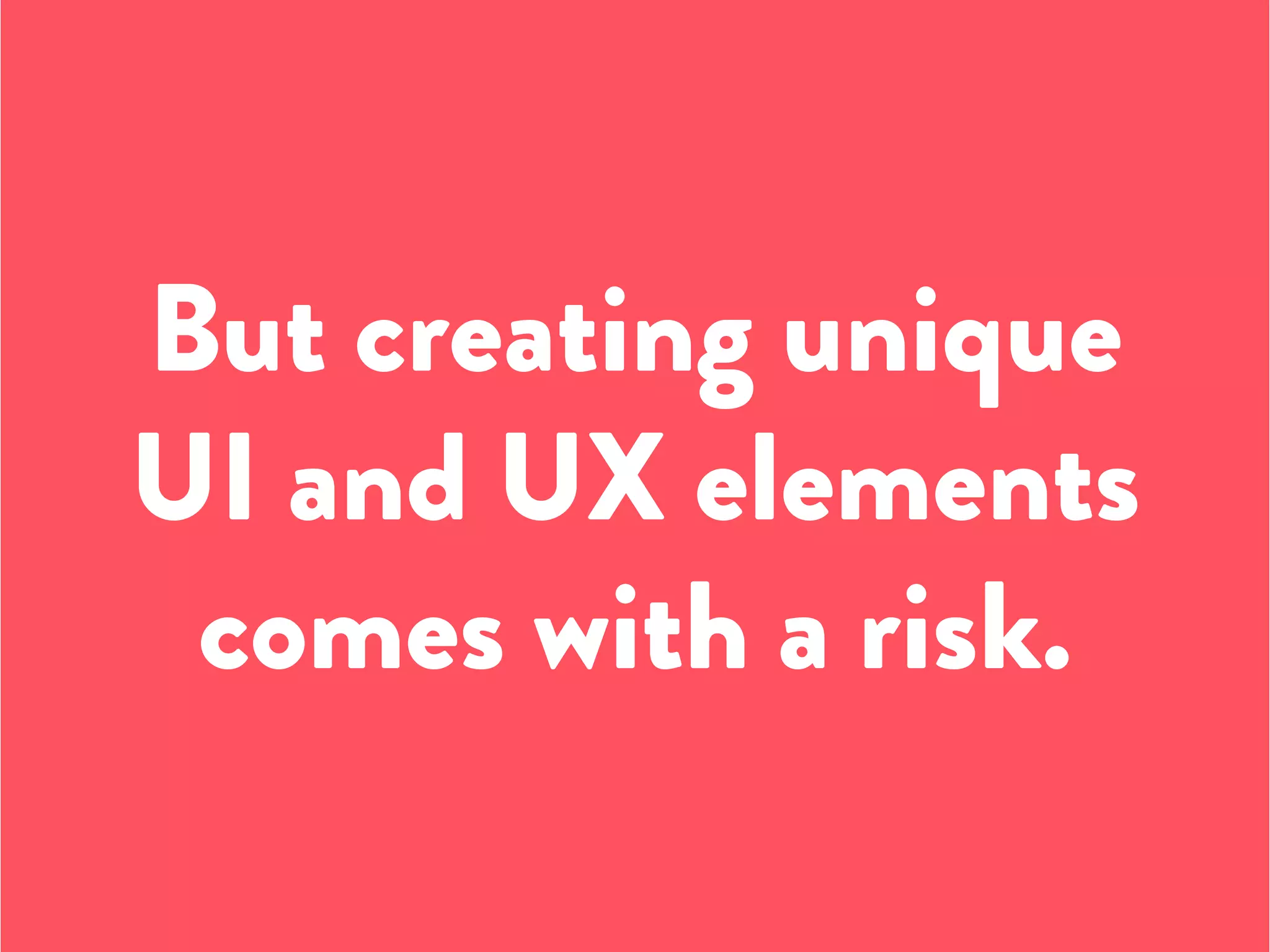 But creating unique
UI and UX elements
comes with a risk.
 