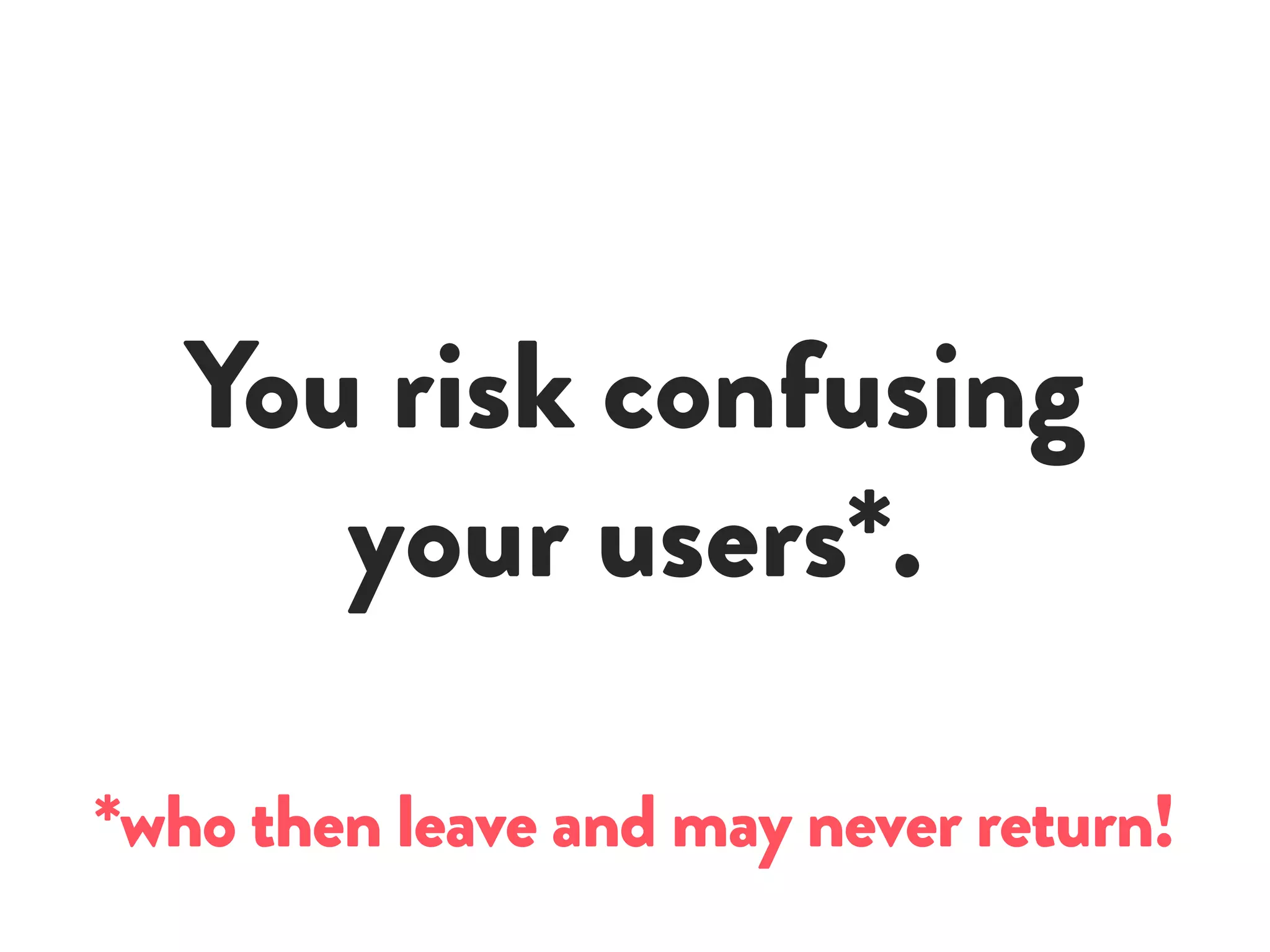 You risk confusing
your users*.
*who then leave and may never return!
 