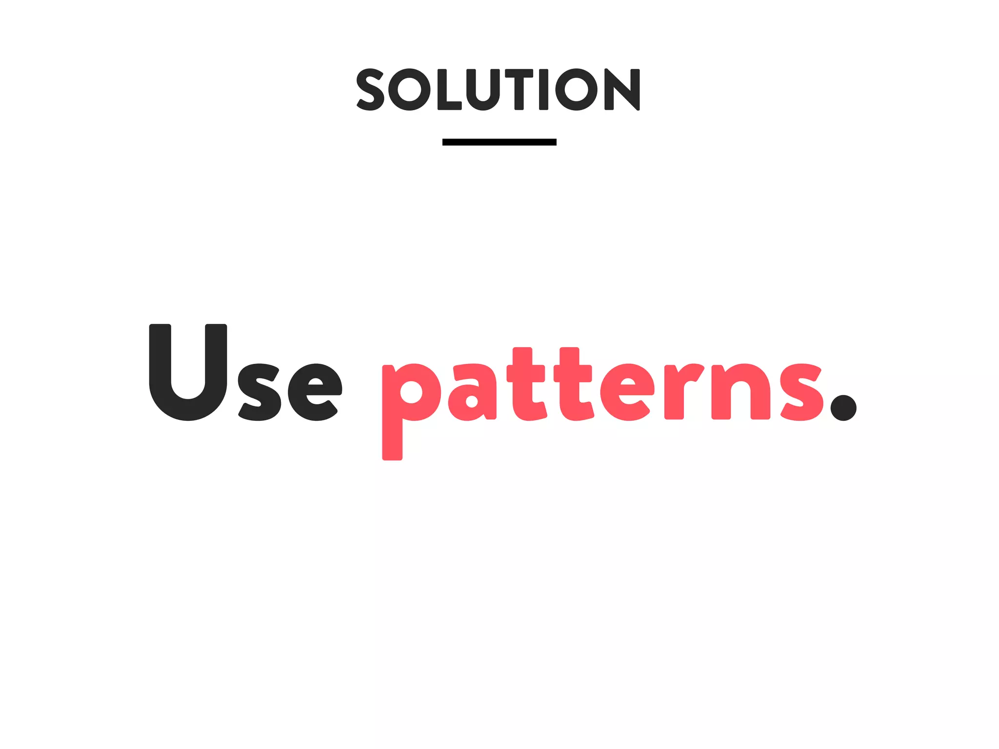 SOLUTION
Use patterns.
 