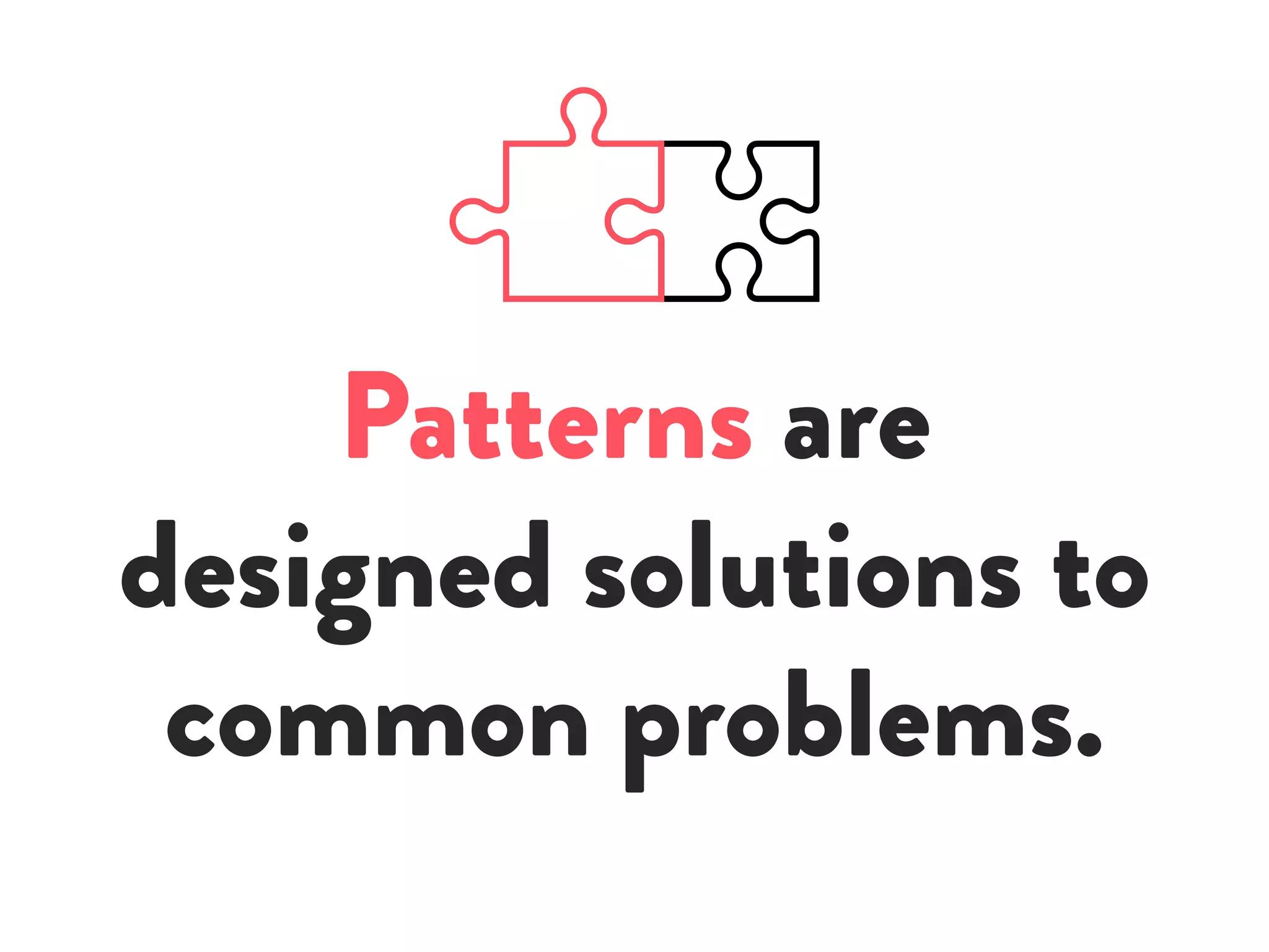 Patterns are
designed solutions to
common problems.
 