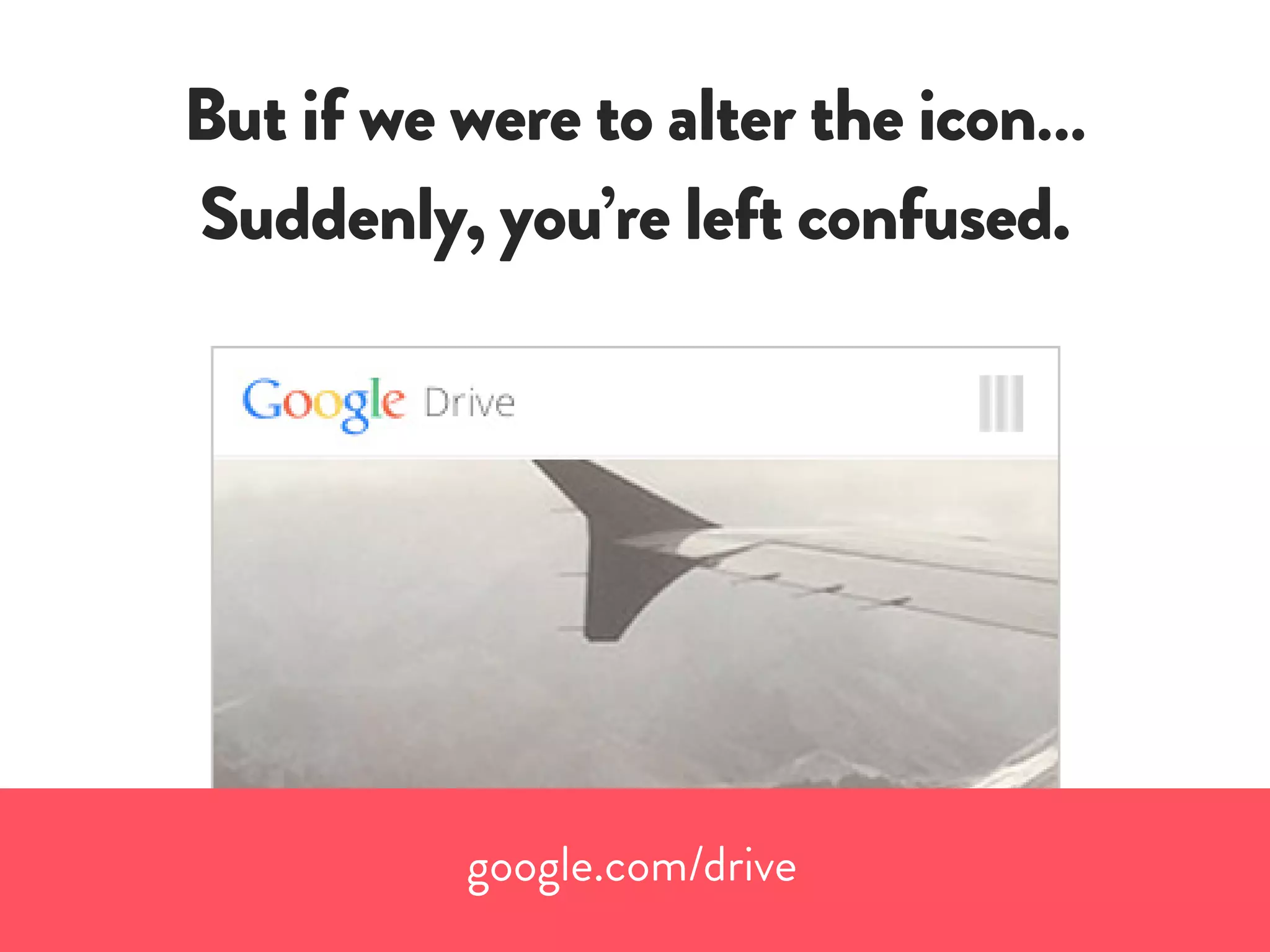 But if we were to alter the icon…
Suddenly, you’re left confused.
google.com/drive
 