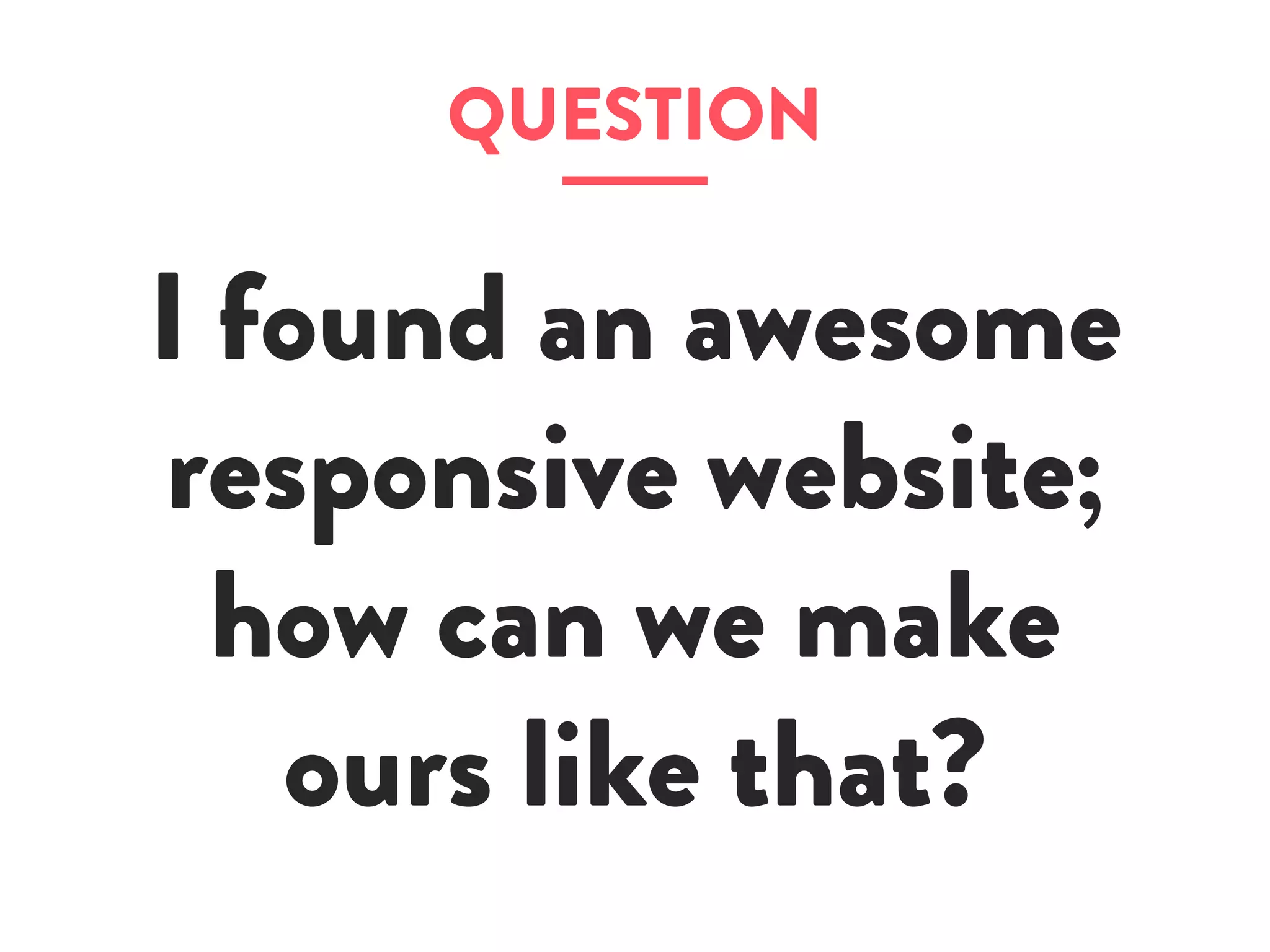 QUESTION
I found an awesome
responsive website;
how can we make
ours like that?
 