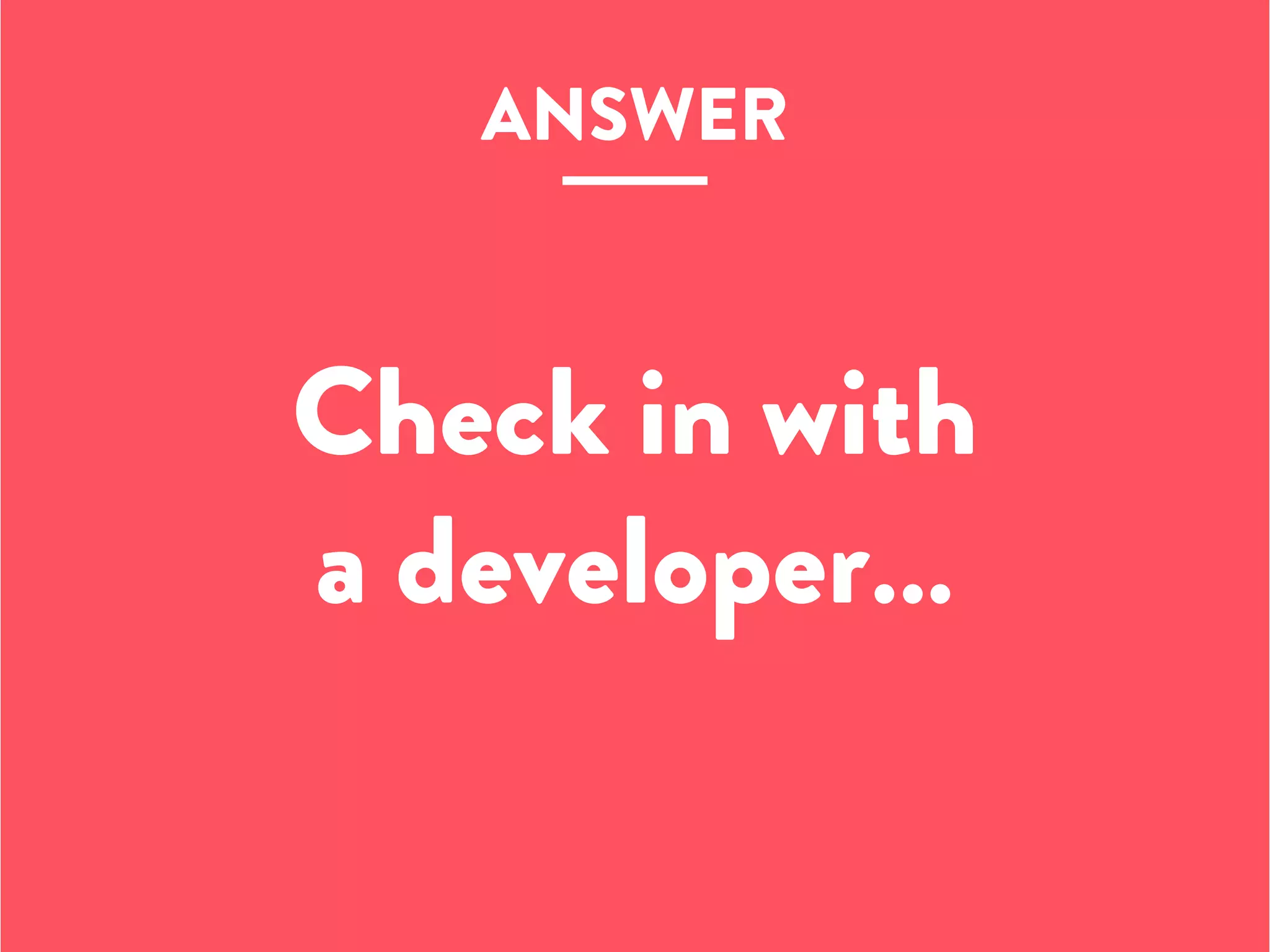 Check in with
a developer…
ANSWER
 