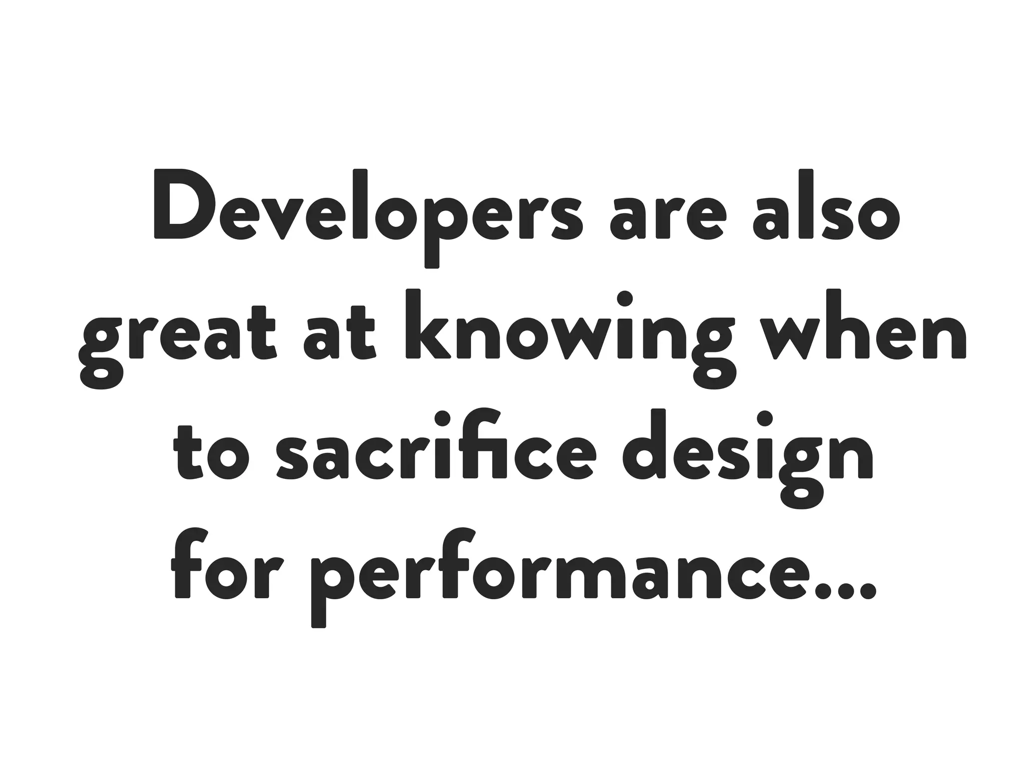 Developers are also
great at knowing when
to sacrifice design
for performance…
 