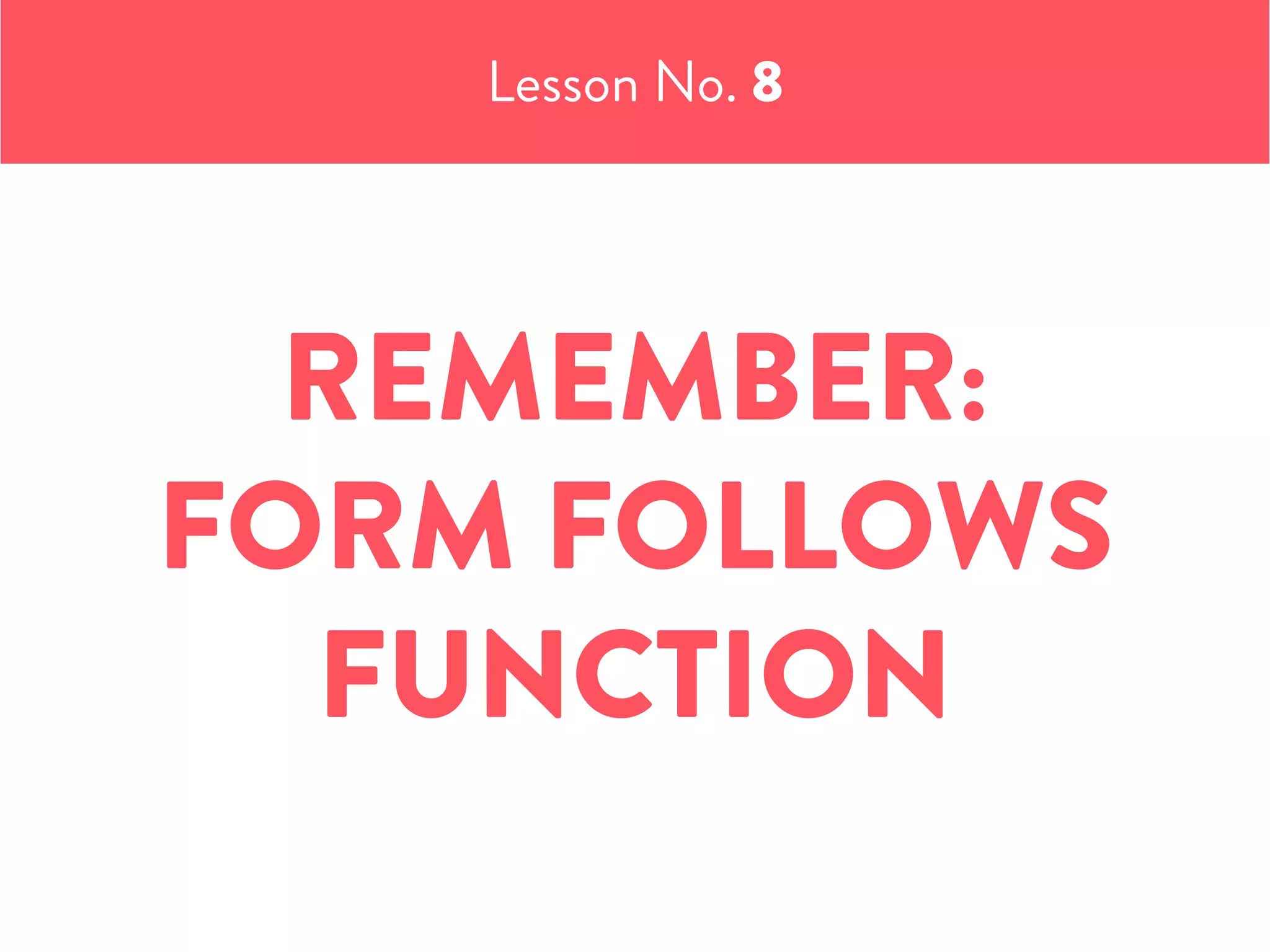 Lesson No. 8
REMEMBER:
FORM FOLLOWS
FUNCTION
 