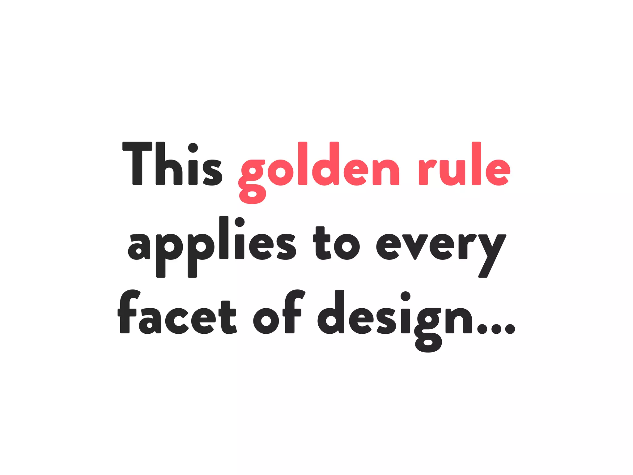 This golden rule
applies to every
facet of design…
 