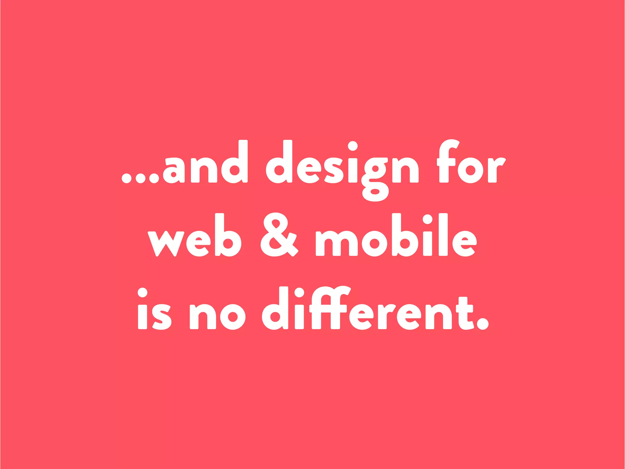 …and design for
web & mobile
is no different.
 