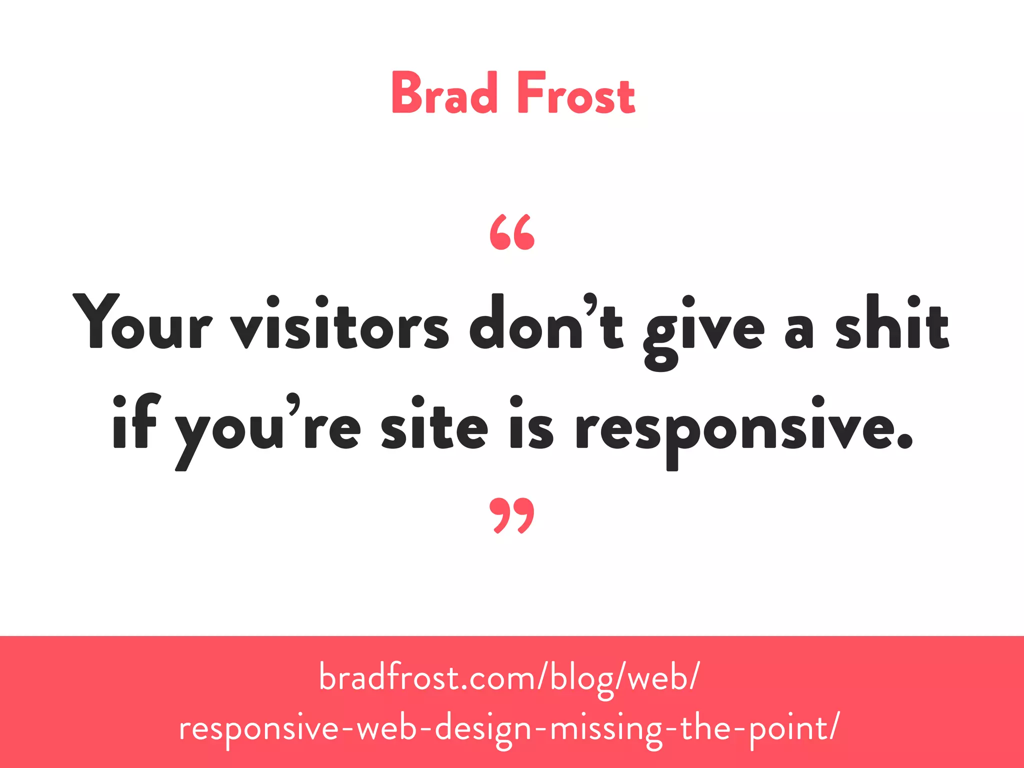 Brad Frost
“Your visitors don’t give a shit
if you’re site is responsive.
”
bradfrost.com/blog/web/
responsive-web-design-missing-the-point/
 