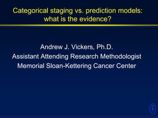 Categorical staging vs. prediction models: what is the evidence? Andrew J. Vickers, Ph.D. Assistant Attending Research Methodologist Memorial Sloan-Kettering Cancer Center 