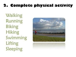 2. Complete physical activity

 Walking
 Running
 Biking
 Hiking
 Swimming
 Lifting
 Sleeping
 