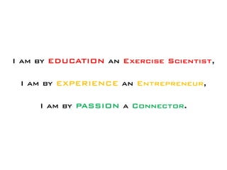 I am by EDUCATION an Exercise Scientist,

 I am by EXPERIENCE an Entrepreneur,

     I am by PASSION a Connector.
 