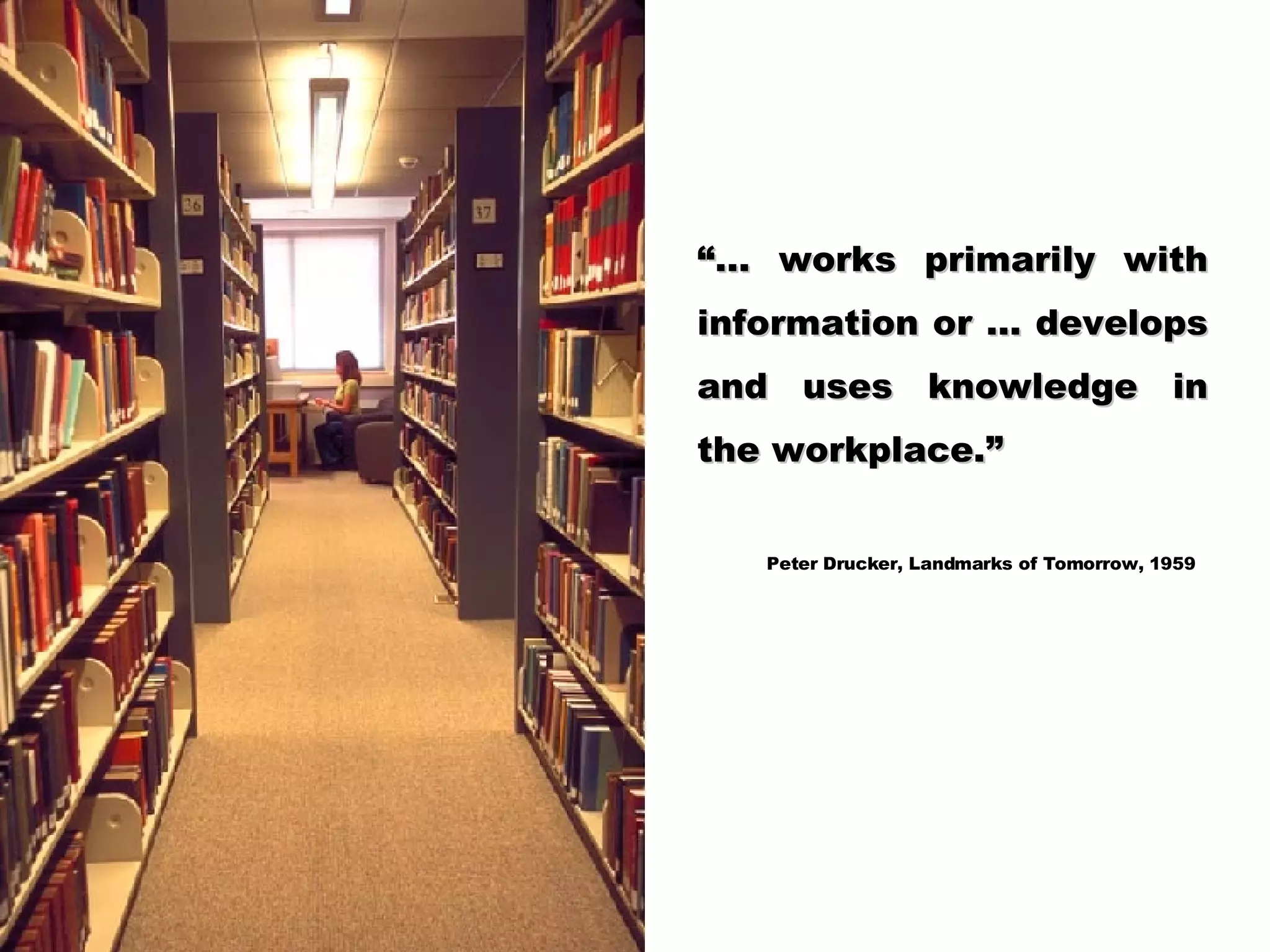 “… works primarily with information or … develops and uses knowledge in the workplace.” Peter Drucker, Landmarks of Tomorrow, 1959