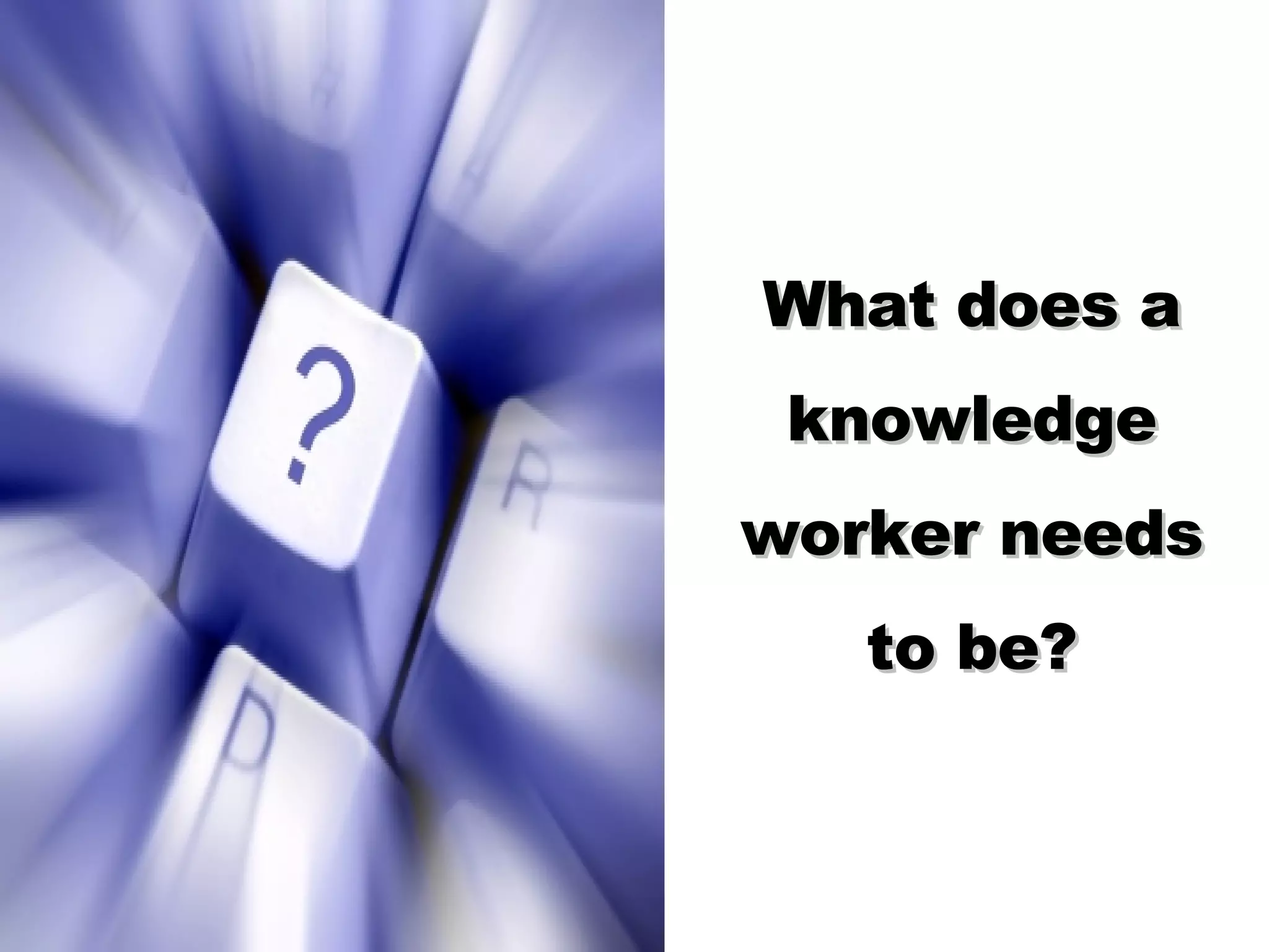 What does a knowledge worker needs to be?