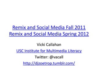 Remix and Social Media Fall 2011
Remix and Social Media Spring 2012
               Vicki Callahan
   USC Institute for Multimedia Literacy
              Twitter: @vacall
      http://djzoetrop.tumblr.com/
 
