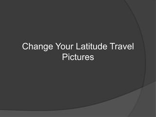 Change Your Latitude Travel
Pictures
 