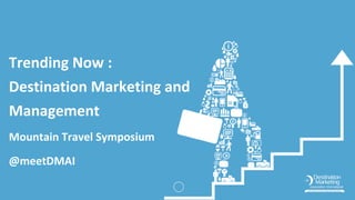 Trending Now :
Destination Marketing and
Management
Mountain Travel Symposium
@meetDMAI
 