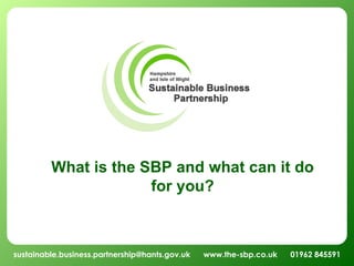 sustainable.business.partnership@hants.gov.uk  www.the-sbp.co.uk  01962 845591 What is the SBP and what can it do for you? 