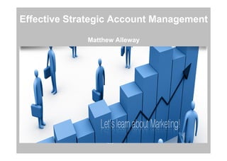 Effective Strategic Account Management
Matthew Alleway
Strategic
Account
Management
Customer
Stakeholders
Company
Strategy
Internal
Resources
Customer
Strategy
 