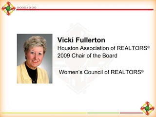 Vicki Fullerton Houston Association of REALTORS ® 2009 Chair of the Board Women’s Council of REALTORS ® 