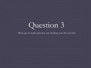 Question 3
What type of media institution may distribute your film and why?

 