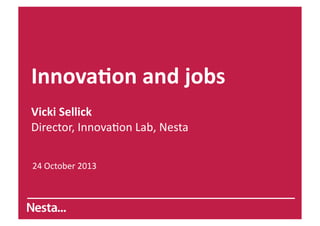 Innova&on	
  and	
  jobs	
  
Vicki	
  Sellick	
  
Director,	
  Innova.on	
  Lab,	
  Nesta	
  
24	
  October	
  2013	
  

 