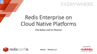 Redis Enterprise on
Cloud Native Platforms
Vick Kelkar and Uri Shachar
 