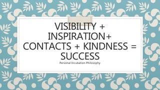 VISIBILITY +
INSPIRATION+
CONTACTS + KINDNESS =
SUCCESSPersonal Incubation Philosophy
 