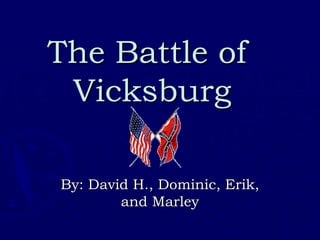 The Battle of  Vicksburg By: David H., Dominic, Erik, and Marley 