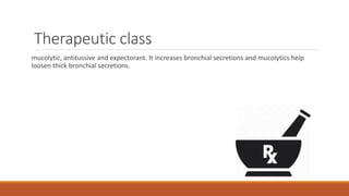 Therapeutic class
mucolytic, antitussive and expectorant. It increases bronchial secretions and mucolytics help
loosen thick bronchial secretions.
 