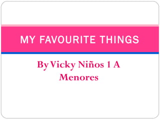 MY FAVOURITE THINGS

  By Vicky Niños 1 A
       Menores
 