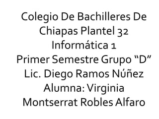 Colegio De Bachilleres De
Chiapas Plantel 32
Informática 1
Primer Semestre Grupo “D”
Lic. Diego Ramos Núñez
Alumna:Virginia
Montserrat Robles Alfaro
 