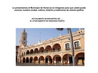 Le presentamos el Municipio de Veracruz en imágenes para que usted pueda conocer nuestra ciudad, cultura, historia y tradiciones de manera gráfica ACTUALMENTE SE ENCUENTRA ASI…… EL AYUNTAMIENTO DE VERACRUZ PUERTO   