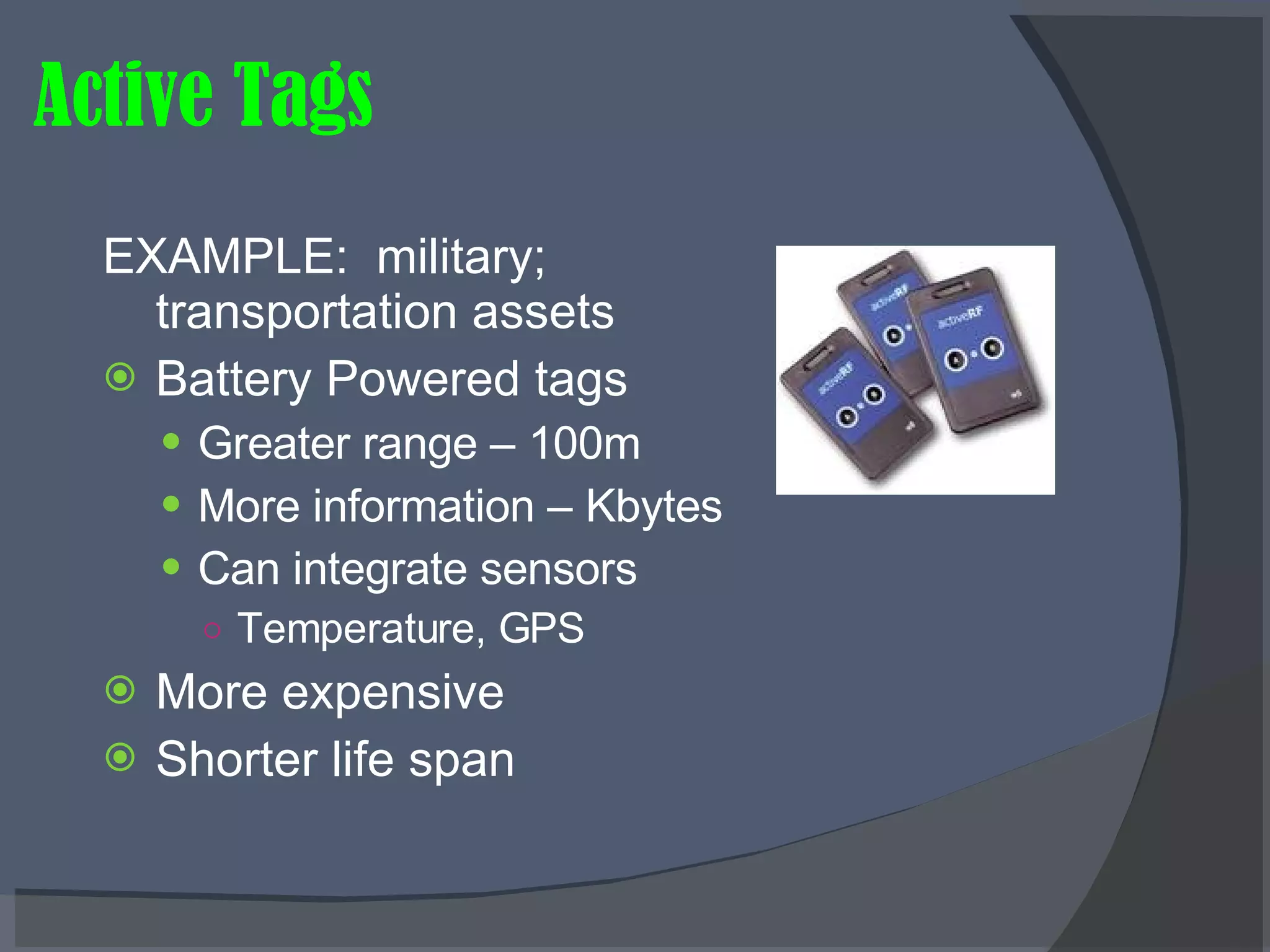 Active Tags EXAMPLE:  military; transportation assets Battery Powered tags Greater range – 100m More information – Kbytes Can integrate sensors Temperature, GPS More expensive Shorter life span 