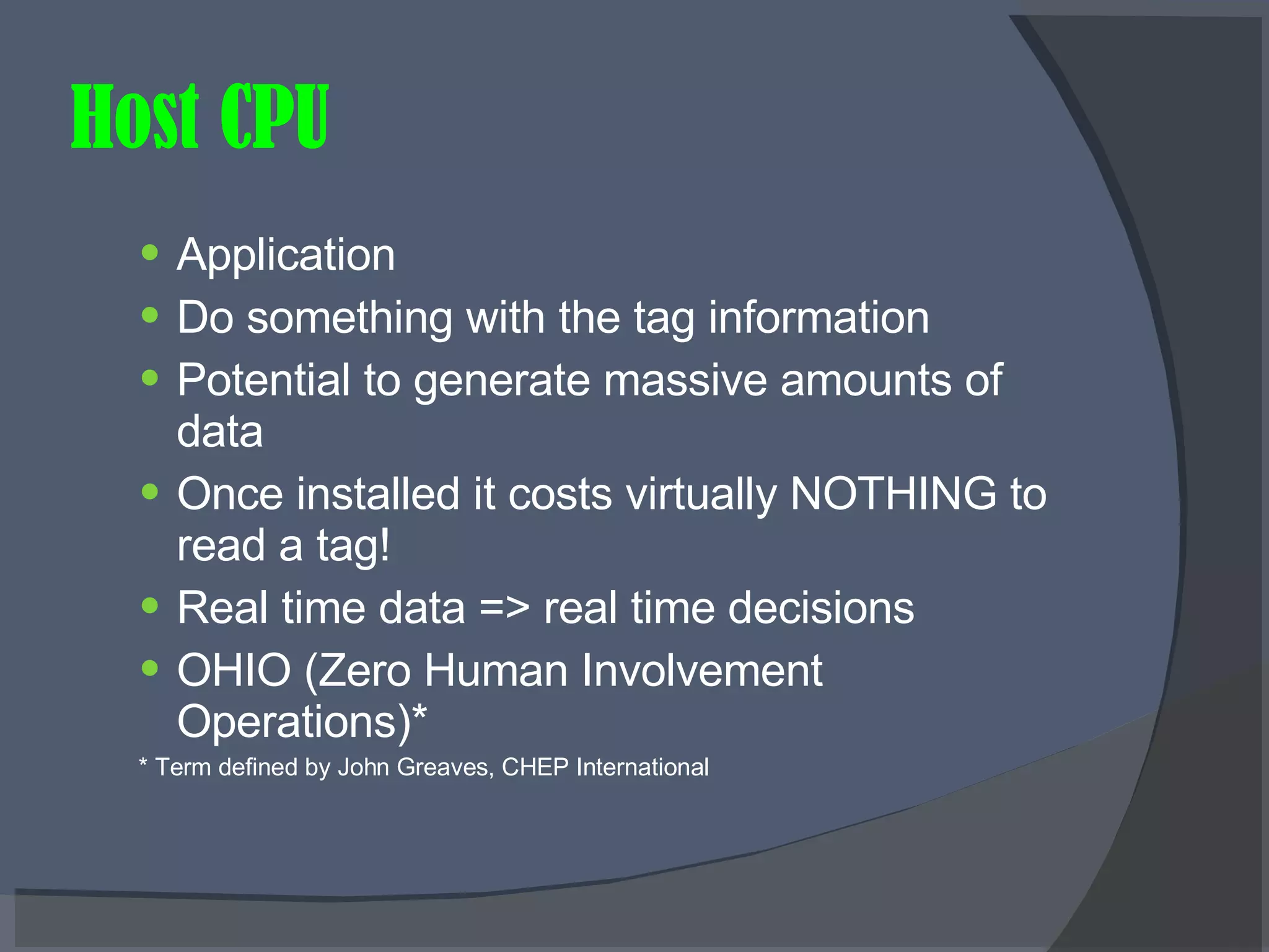 Host CPU Application Do something with the tag information Potential to generate massive amounts of data Once installed it costs virtually NOTHING to read a tag! Real time data => real time decisions OHIO (Zero Human Involvement Operations)* * Term defined by John Greaves, CHEP International 