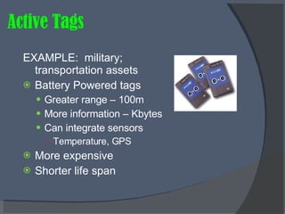 Active Tags EXAMPLE:  military; transportation assets Battery Powered tags Greater range – 100m More information – Kbytes Can integrate sensors Temperature, GPS More expensive Shorter life span 