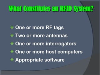 What Constitutes an RFID System? One or more RF tags Two or more antennas One or more interrogators One or more host computers Appropriate software 