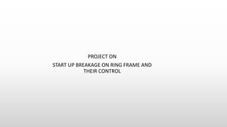 PROJECT ON 
START UP BREAKAGE ON RING FRAME AND 
THEIR CONTROL 
 