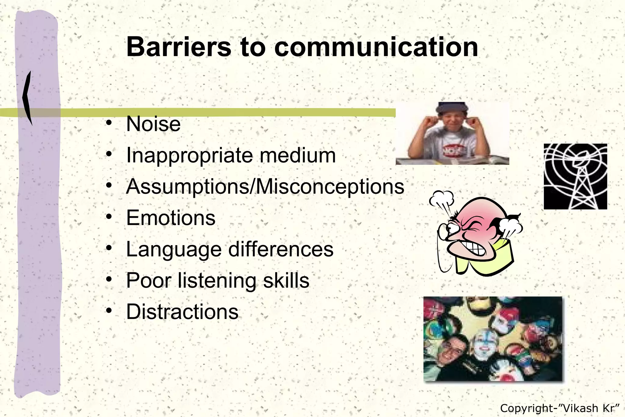 Barriers to communication Noise Inappropriate medium Assumptions/Misconceptions Emotions Language differences Poor listening skills Distractions 