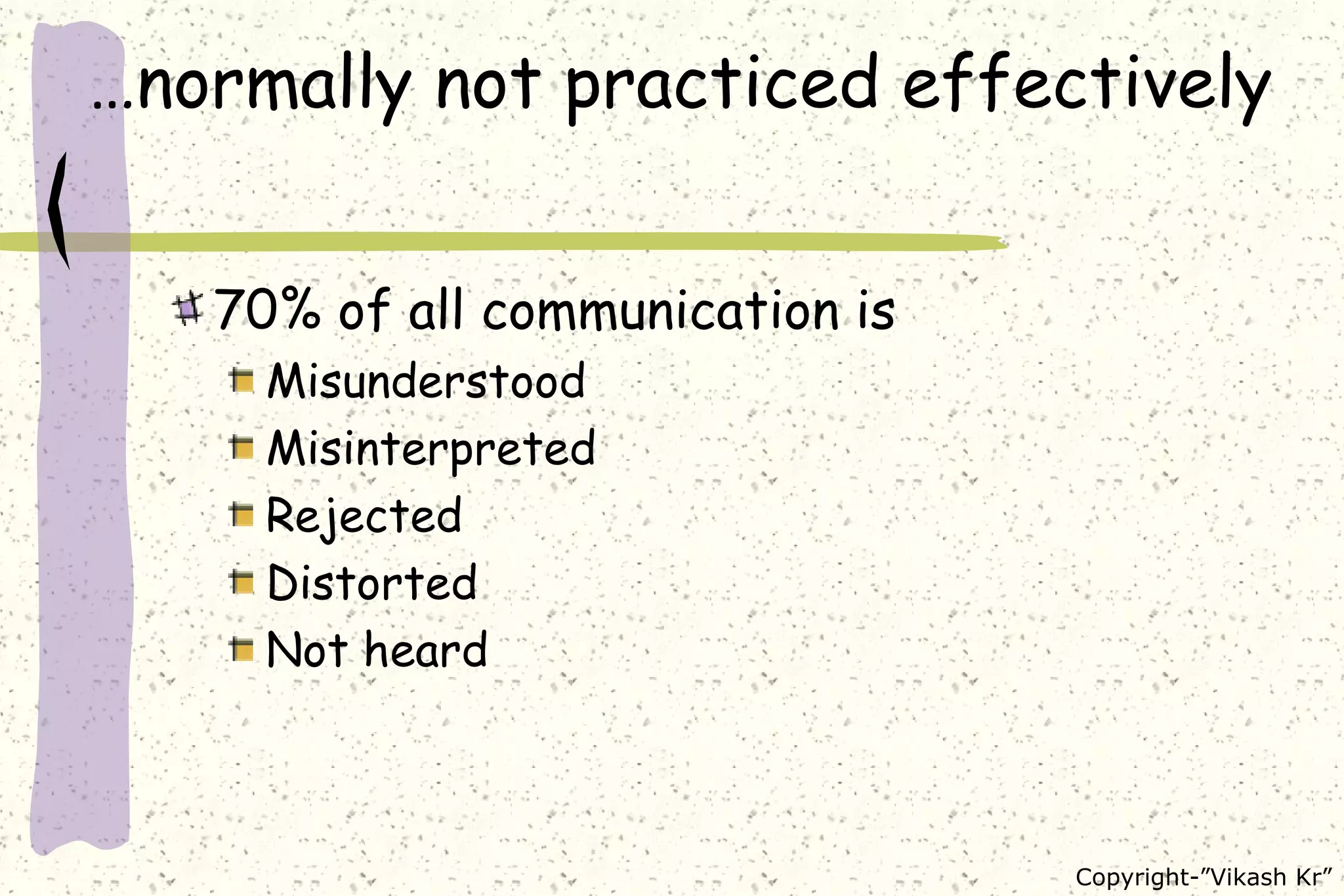 …normally not practiced effectively 70% of all communication is Misunderstood Misinterpreted Rejected Distorted Not heard 
