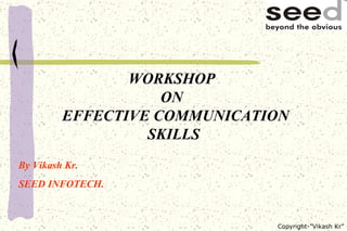 WORKSHOP  ON   EFFECTIVE COMMUNICATION SKILLS By Vikash Kr. SEED INFOTECH. 
